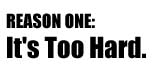 Reason one: It's Too Hard